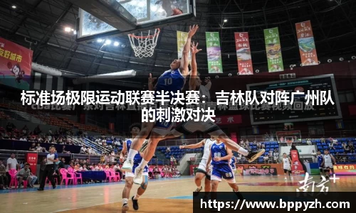 标准场极限运动联赛半决赛：吉林队对阵广州队的刺激对决