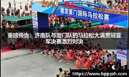 重磅预告：济南队与厦门队的马拉松大满贯冠亚军决赛激烈对决