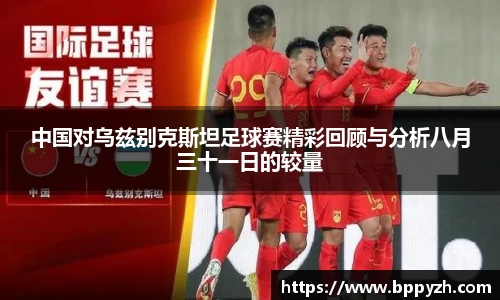 中国对乌兹别克斯坦足球赛精彩回顾与分析八月三十一日的较量